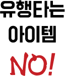 유행타는 아이템 NO!